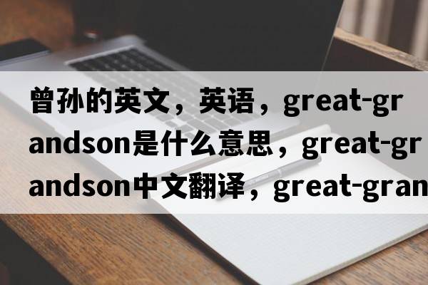 曾孙的英文，英语，great-grandson是什么意思，great-grandson中文翻译，great-grandson怎么读、发音、用法及例句