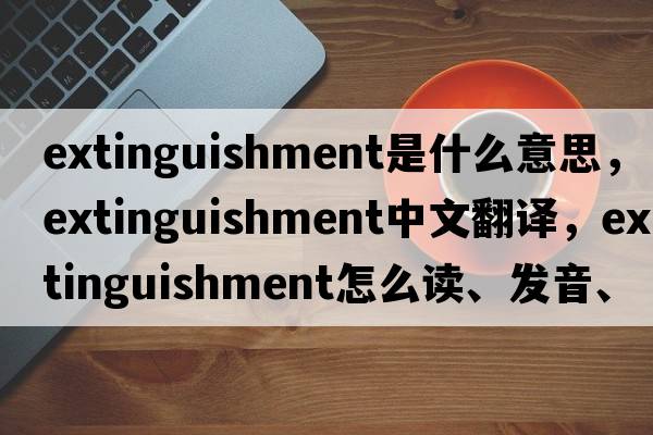 extinguishment是什么意思，extinguishment中文翻译，extinguishment怎么读、发音、用法及例句