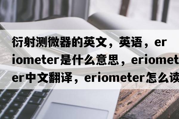 衍射测微器的英文，英语，eriometer是什么意思，eriometer中文翻译，eriometer怎么读、发音、用法及例句