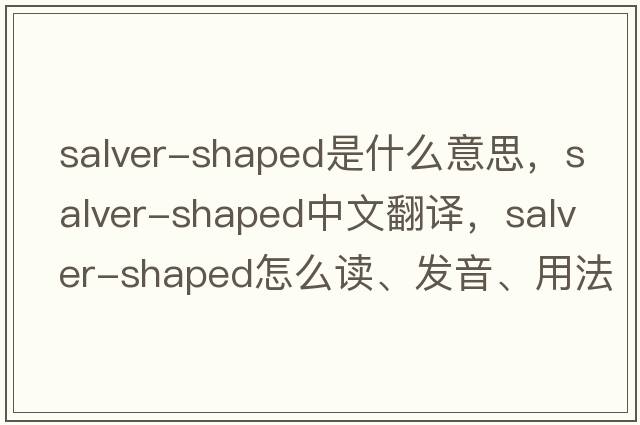 salver-shaped是什么意思，salver-shaped中文翻译，salver-shaped怎么读、发音、用法及例句