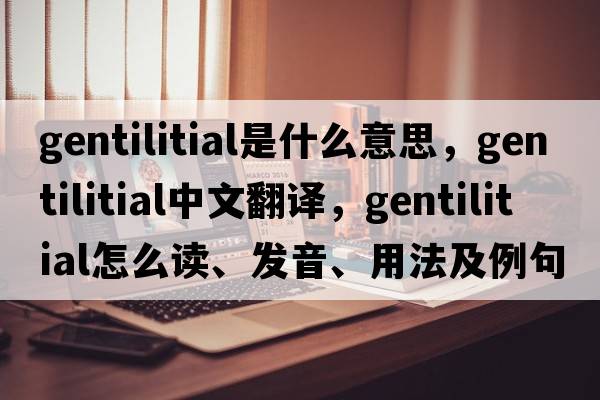 gentilitial是什么意思，gentilitial中文翻译，gentilitial怎么读、发音、用法及例句