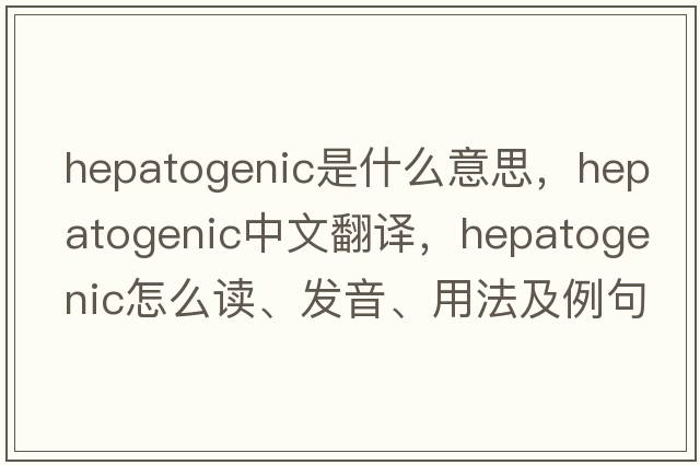 hepatogenic是什么意思，hepatogenic中文翻译，hepatogenic怎么读、发音、用法及例句