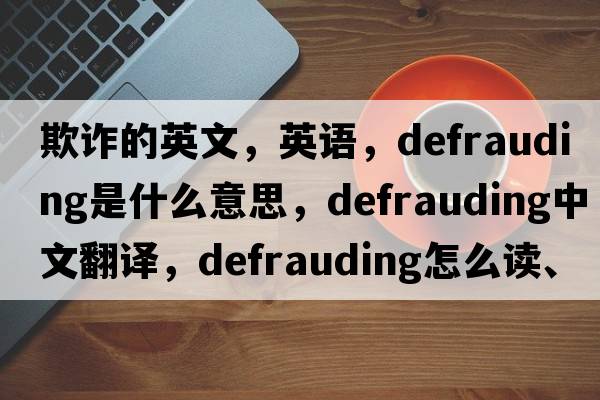 欺诈的英文，英语，defrauding是什么意思，defrauding中文翻译，defrauding怎么读、发音、用法及例句