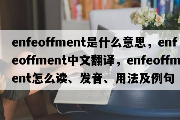 enfeoffment是什么意思，enfeoffment中文翻译，enfeoffment怎么读、发音、用法及例句