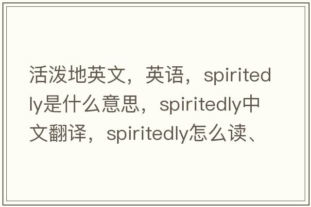 活泼地英文，英语，spiritedly是什么意思，spiritedly中文翻译，spiritedly怎么读、发音、用法及例句