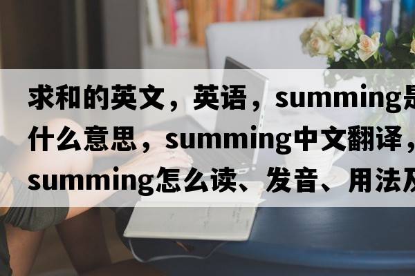 求和的英文，英语，summing是什么意思，summing中文翻译，summing怎么读、发音、用法及例句