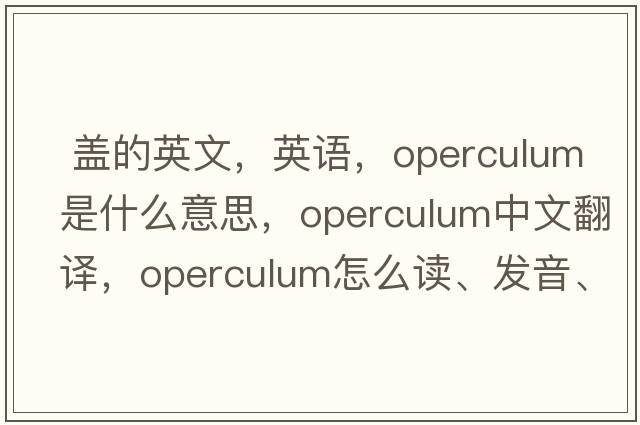  盖的英文，英语，operculum是什么意思，operculum中文翻译，operculum怎么读、发音、用法及例句