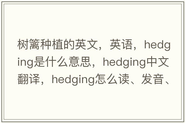 树篱种植的英文，英语，hedging是什么意思，hedging中文翻译，hedging怎么读、发音、用法及例句