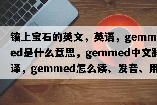 镶上宝石的英文，英语，gemmed是什么意思，gemmed中文翻译，gemmed怎么读、发音、用法及例句