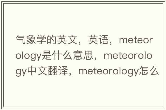 气象学的英文，英语，meteorology是什么意思，meteorology中文翻译，meteorology怎么读、发音、用法及例句