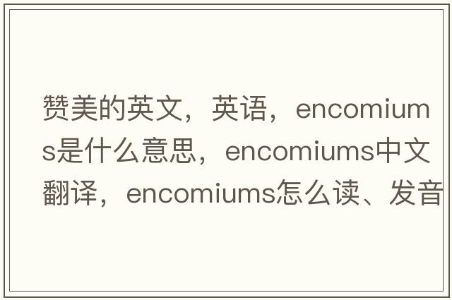 赞美的英文，英语，encomiums是什么意思，encomiums中文翻译，encomiums怎么读、发音、用法及例句