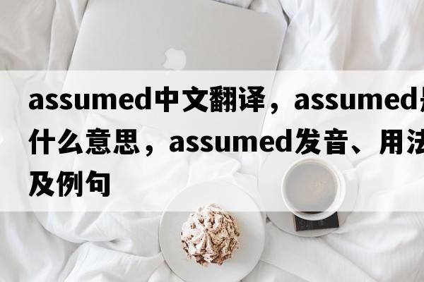 assumed中文翻译，assumed是什么意思，assumed发音、用法及例句