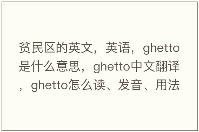 贫民区的英文，英语，ghetto是什么意思，ghetto中文翻译，ghetto怎么读、发音、用法及例句