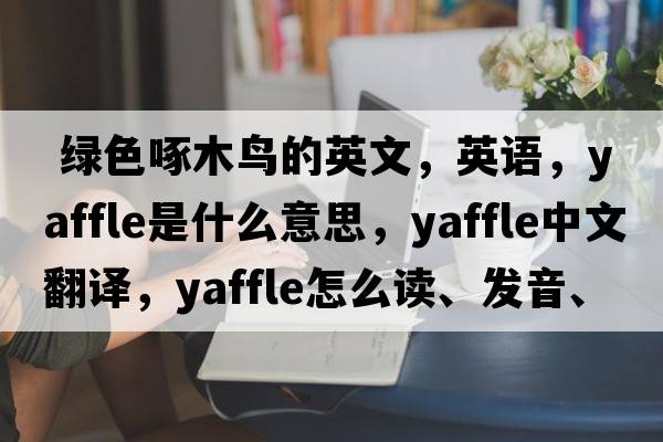  绿色啄木鸟的英文，英语，yaffle是什么意思，yaffle中文翻译，yaffle怎么读、发音、用法及例句