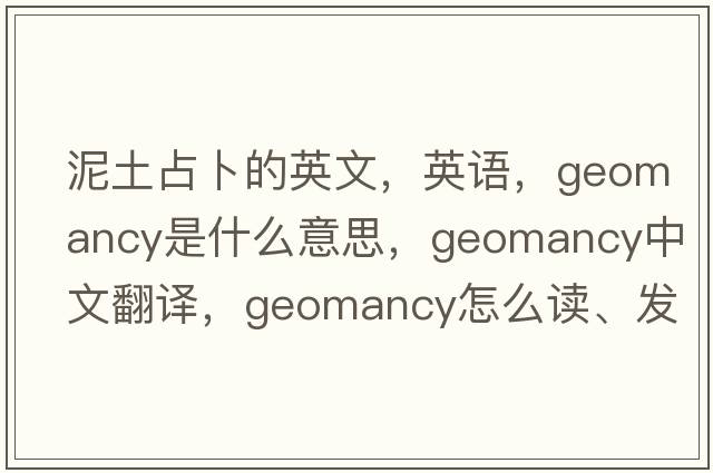 泥土占卜的英文，英语，geomancy是什么意思，geomancy中文翻译，geomancy怎么读、发音、用法及例句