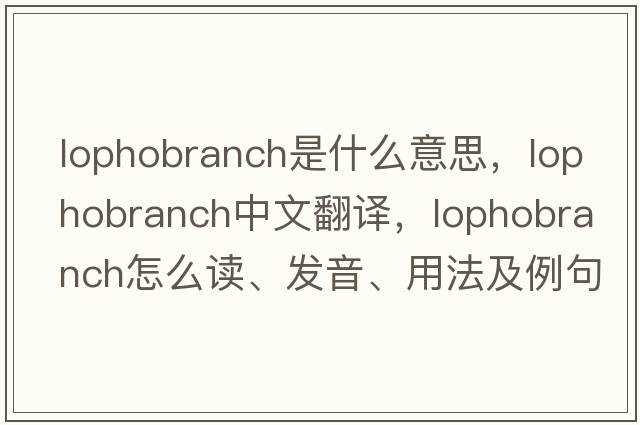 lophobranch是什么意思，lophobranch中文翻译，lophobranch怎么读、发音、用法及例句