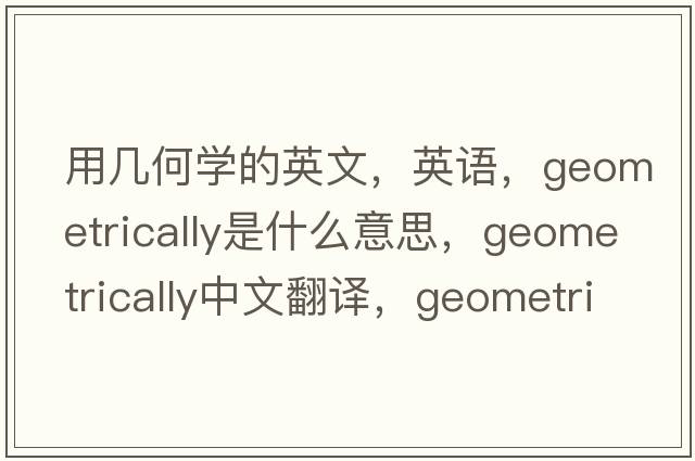 用几何学的英文，英语，geometrically是什么意思，geometrically中文翻译，geometrically怎么读、发音、用法及例句