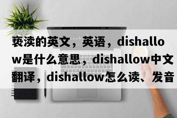 亵渎的英文，英语，dishallow是什么意思，dishallow中文翻译，dishallow怎么读、发音、用法及例句