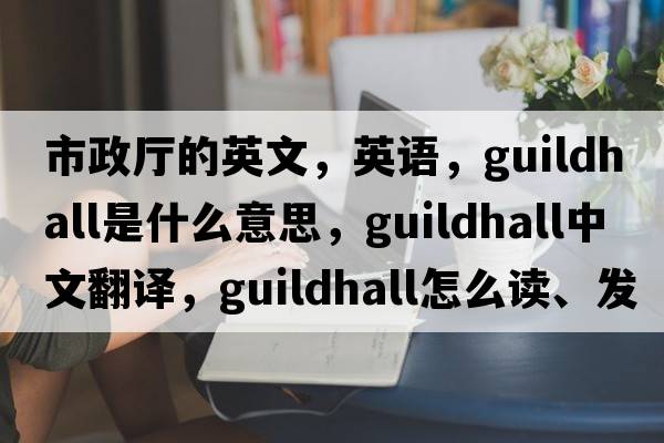 市政厅的英文，英语，guildhall是什么意思，guildhall中文翻译，guildhall怎么读、发音、用法及例句