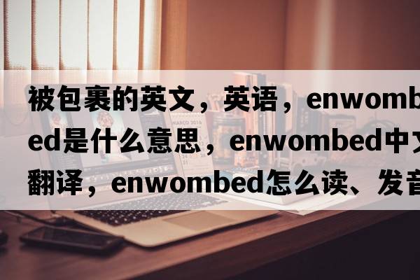 被包裹的英文，英语，enwombed是什么意思，enwombed中文翻译，enwombed怎么读、发音、用法及例句