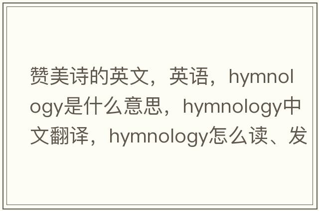 赞美诗的英文，英语，hymnology是什么意思，hymnology中文翻译，hymnology怎么读、发音、用法及例句