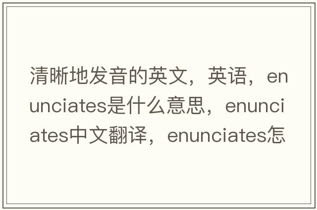 清晰地发音的英文，英语，enunciates是什么意思，enunciates中文翻译，enunciates怎么读、发音、用法及例句