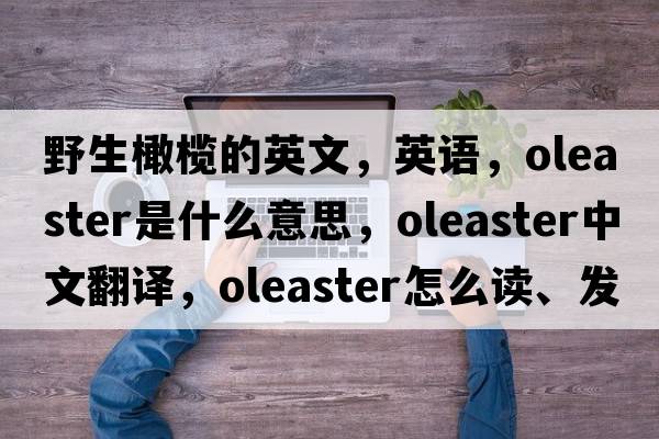 野生橄榄的英文，英语，oleaster是什么意思，oleaster中文翻译，oleaster怎么读、发音、用法及例句