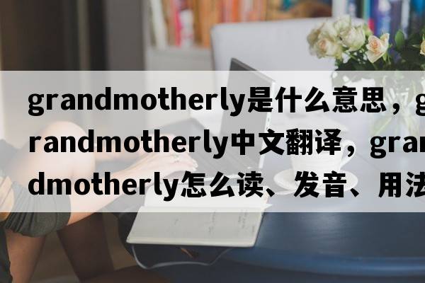 grandmotherly是什么意思，grandmotherly中文翻译，grandmotherly怎么读、发音、用法及例句