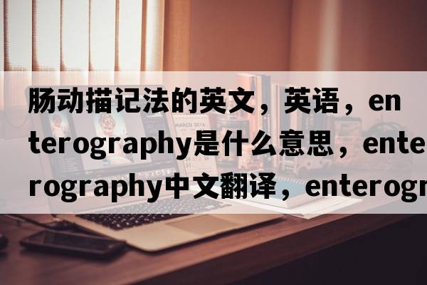 肠动描记法的英文，英语，enterography是什么意思，enterography中文翻译，enterography怎么读、发音、用法及例句