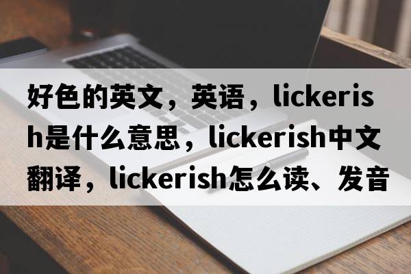 好色的英文，英语，lickerish是什么意思，lickerish中文翻译，lickerish怎么读、发音、用法及例句