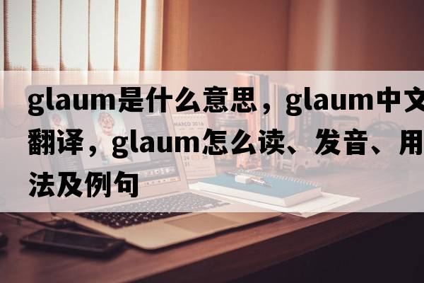 glaum是什么意思，glaum中文翻译，glaum怎么读、发音、用法及例句