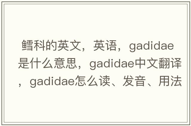  鳕科的英文，英语，Gadidae是什么意思，Gadidae中文翻译，Gadidae怎么读、发音、用法及例句