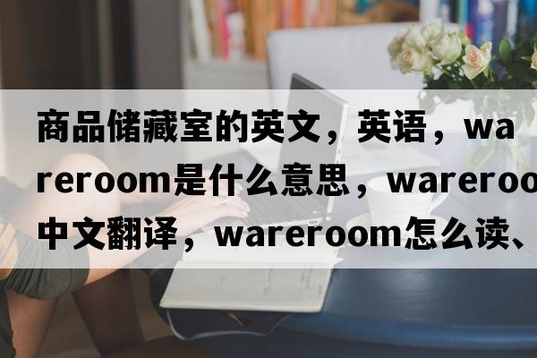 商品储藏室的英文，英语，wareroom是什么意思，wareroom中文翻译，wareroom怎么读、发音、用法及例句