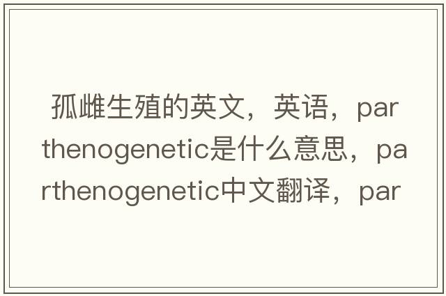  孤雌生殖的英文，英语，parthenogenetic是什么意思，parthenogenetic中文翻译，parthenogenetic怎么读、发音、用法及例句