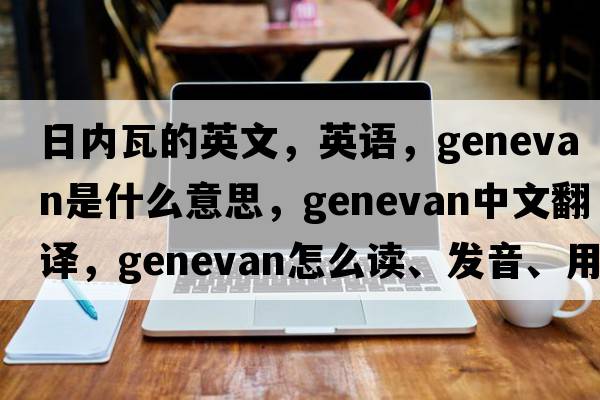 日内瓦的英文，英语，Genevan是什么意思，Genevan中文翻译，Genevan怎么读、发音、用法及例句