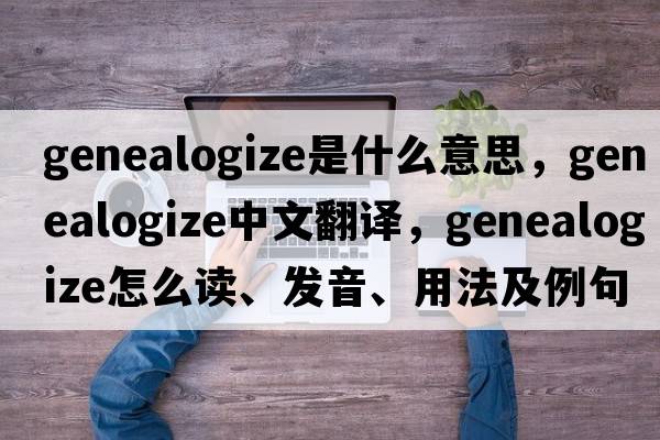 genealogize是什么意思，genealogize中文翻译，genealogize怎么读、发音、用法及例句