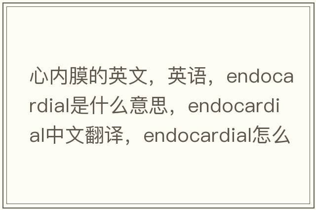 心内膜的英文，英语，endocardial是什么意思，endocardial中文翻译，endocardial怎么读、发音、用法及例句