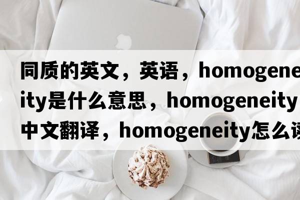 同质的英文，英语，homogeneity是什么意思，homogeneity中文翻译，homogeneity怎么读、发音、用法及例句