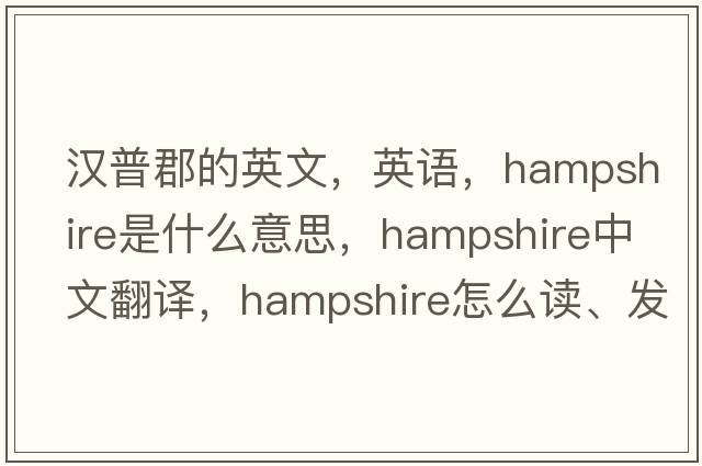 汉普郡的英文，英语，Hampshire是什么意思，Hampshire中文翻译，Hampshire怎么读、发音、用法及例句