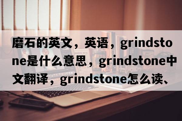 磨石的英文，英语，grindstone是什么意思，grindstone中文翻译，grindstone怎么读、发音、用法及例句