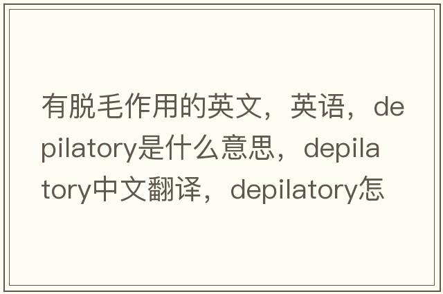 有脱毛作用的英文，英语，depilatory是什么意思，depilatory中文翻译，depilatory怎么读、发音、用法及例句