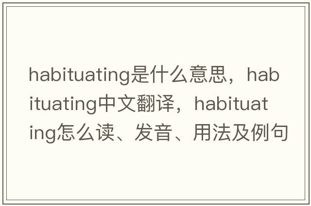 habituating是什么意思，habituating中文翻译，habituating怎么读、发音、用法及例句