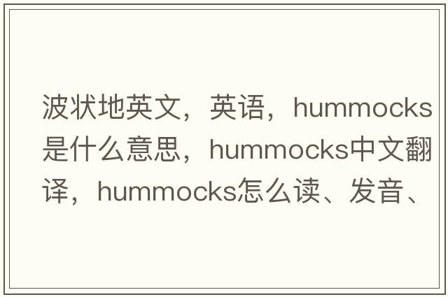 波状地英文，英语，hummocks是什么意思，hummocks中文翻译，hummocks怎么读、发音、用法及例句