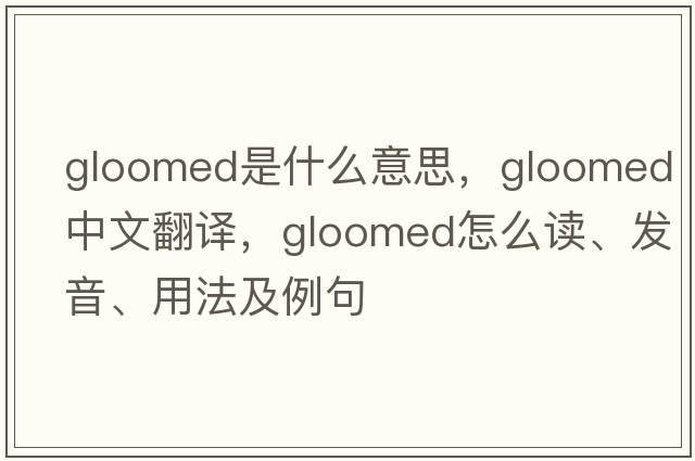 gloomed是什么意思，gloomed中文翻译，gloomed怎么读、发音、用法及例句