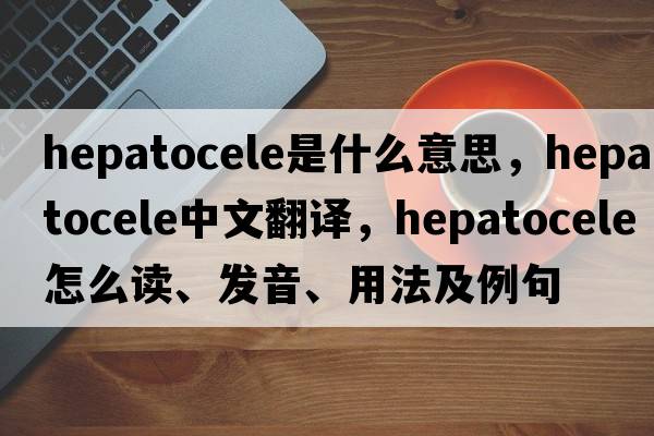 hepatocele是什么意思，hepatocele中文翻译，hepatocele怎么读、发音、用法及例句