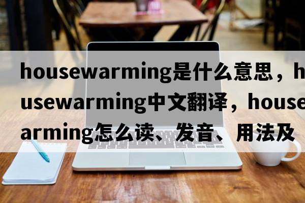 housewarming是什么意思，housewarming中文翻译，housewarming怎么读、发音、用法及例句