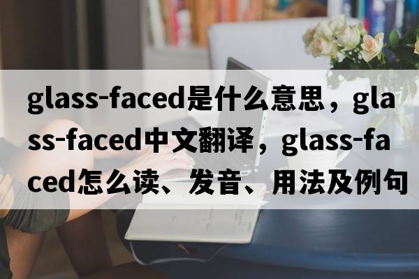 glass-faced是什么意思，glass-faced中文翻译，glass-faced怎么读、发音、用法及例句