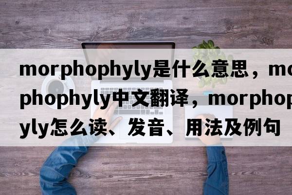 morphophyly是什么意思，morphophyly中文翻译，morphophyly怎么读、发音、用法及例句