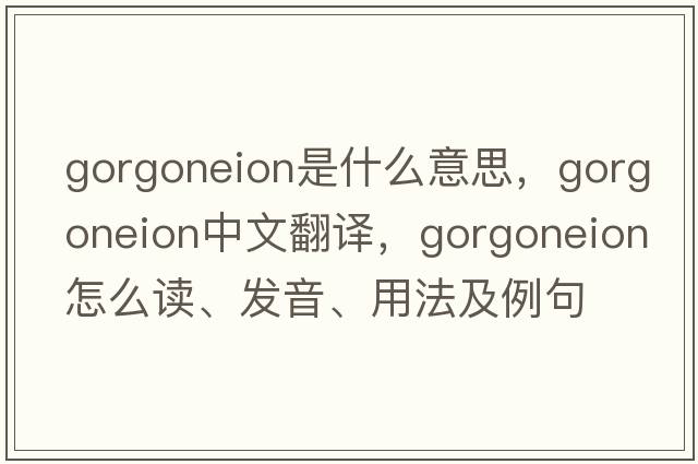 gorgoneion是什么意思，gorgoneion中文翻译，gorgoneion怎么读、发音、用法及例句