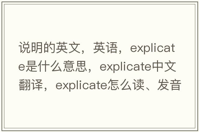 说明的英文，英语，explicate是什么意思，explicate中文翻译，explicate怎么读、发音、用法及例句